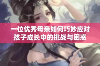 一位优秀母亲如何巧妙应对孩子成长中的挑战与困惑