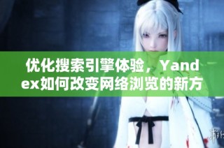 优化搜索引擎体验，Yandex如何改变网络浏览的新方式