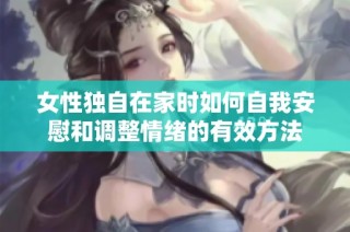 女性独自在家时如何自我安慰和调整情绪的有效方法