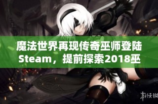 魔法世界再现传奇巫师登陆Steam，提前探索2018巫术盛宴