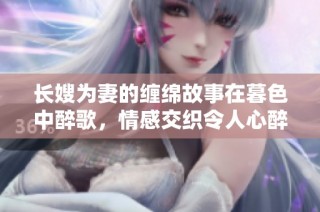 长嫂为妻的缠绵故事在暮色中醉歌，情感交织令人心醉神迷