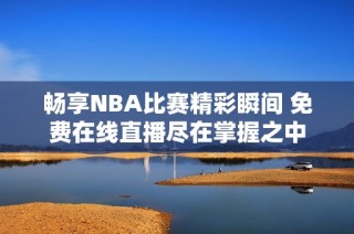 畅享NBA比赛精彩瞬间 免费在线直播尽在掌握之中