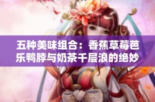 五种美味组合：香蕉草莓芭乐鸭脖与奶茶千层浪的绝妙碰撞