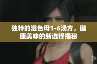 独特的澧色母1-6汤方，健康美味的新选择揭秘