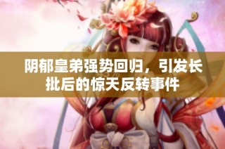 阴郁皇弟强势回归，引发长批后的惊天反转事件