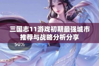 三国志11游戏初期最强城市推荐与战略分析分享