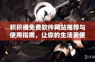 积积桶免费软件网站推荐与使用指南，让你的生活更便捷