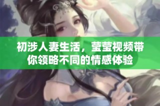 初涉人妻生活，莹莹视频带你领略不同的情感体验