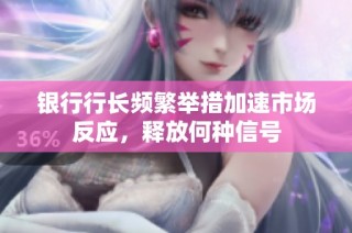 银行行长频繁举措加速市场反应，释放何种信号
