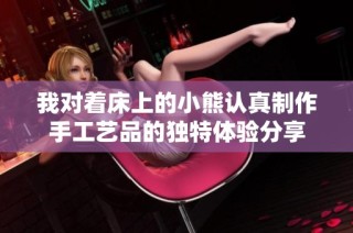 我对着床上的小熊认真制作手工艺品的独特体验分享