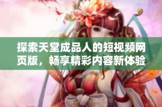 探索天堂成品人的短视频网页版，畅享精彩内容新体验