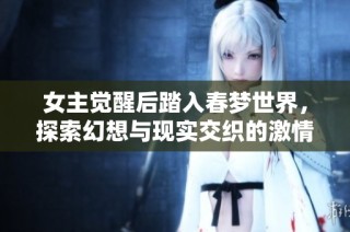 女主觉醒后踏入春梦世界，探索幻想与现实交织的激情之旅