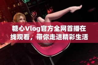 糖心Vlog官方全网首播在线观看，带你走进精彩生活点滴