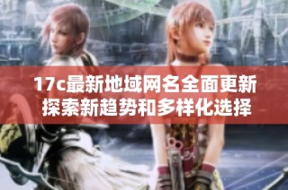 17c最新地域网名全面更新 探索新趋势和多样化选择