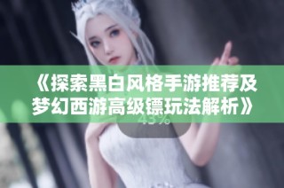《探索黑白风格手游推荐及梦幻西游高级镖玩法解析》