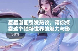 羞羞漫画引发热议，带你探索这个独特世界的魅力与影响