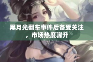 黑月光翻车事件后备受关注，市场热度骤升