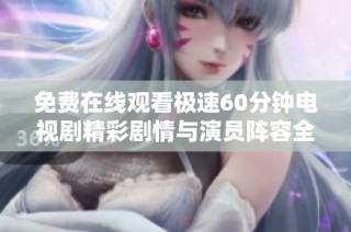 免费在线观看极速60分钟电视剧精彩剧情与演员阵容全解析