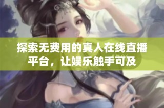 探索无费用的真人在线直播平台，让娱乐触手可及