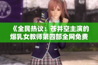 《全民热议：苍井空主演的爆乳女教师第四部全网免费播放》