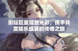 影坛巨星绽放光彩，携手共度娱乐盛宴的传奇之旅