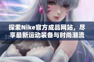 探索Nike官方成品网站，尽享最新运动装备与时尚潮流选择