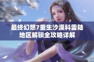 最终幻想7重生沙漠科雷陆地区解锁全攻略详解