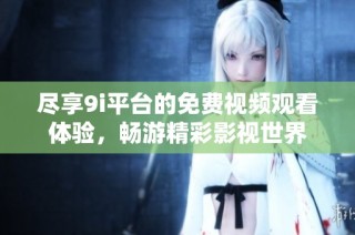 尽享9i平台的免费视频观看体验，畅游精彩影视世界