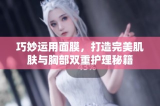 巧妙运用面膜，打造完美肌肤与胸部双重护理秘籍