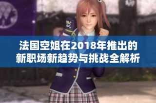 法国空姐在2018年推出的新职场新趋势与挑战全解析