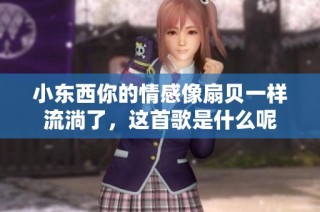 小东西你的情感像扇贝一样流淌了，这首歌是什么呢