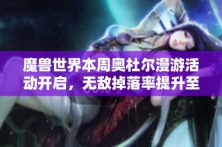 魔兽世界本周奥杜尔漫游活动开启，无敌掉落率提升至10%精彩不容错过