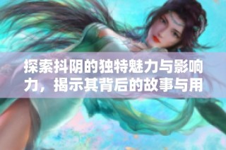 探索抖阴的独特魅力与影响力，揭示其背后的故事与用户体验