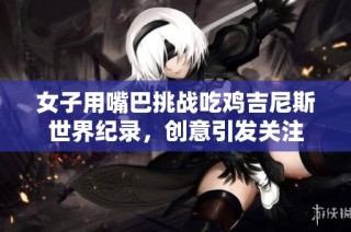 女子用嘴巴挑战吃鸡吉尼斯世界纪录，创意引发关注