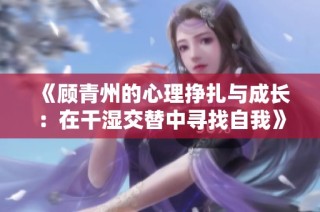 《顾青州的心理挣扎与成长：在干湿交替中寻找自我》