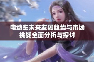 电动车未来发展趋势与市场挑战全面分析与探讨