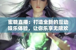 蜜糖直播：打造全新的互动娱乐体验，让你乐享无限欢乐