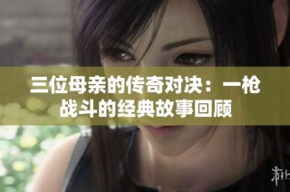 三位母亲的传奇对决：一枪战斗的经典故事回顾