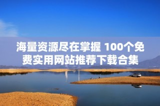 海量资源尽在掌握 100个免费实用网站推荐下载合集