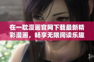 在一耽漫画官网下载最新精彩漫画，畅享无限阅读乐趣