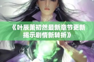 《叶辰萧初然最新章节更新揭示剧情新转折》