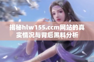 揭秘hlw155.ccm网站的真实情况与背后黑料分析