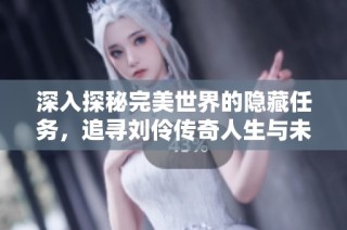 深入探秘完美世界的隐藏任务，追寻刘伶传奇人生与未解之谜的旅程