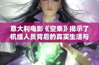 意大利电影《空乘》揭示了机组人员背后的真实生活与情感故事