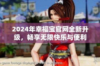 2024年幸福宝官网全新升级，畅享无限快乐与便利