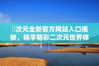 囧次元全新官方网站入口揭秘，畅享精彩二次元世界体验