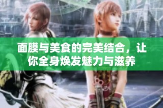 面膜与美食的完美结合，让你全身焕发魅力与滋养