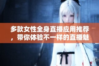 多款女性全身直播应用推荐，带你体验不一样的直播魅力