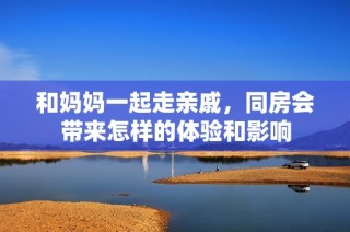 和妈妈一起走亲戚，同房会带来怎样的体验和影响
