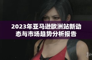 2023年亚马逊欧洲站新动态与市场趋势分析报告